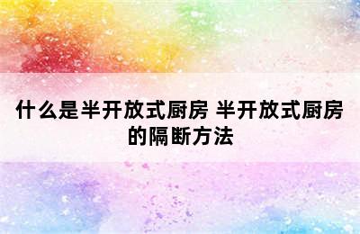 什么是半开放式厨房 半开放式厨房的隔断方法